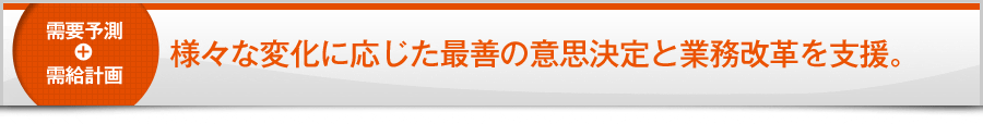 様々な変化に応じた最善の意思決定と業務改革を支援。