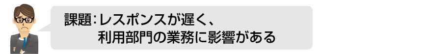 課題：レスポンスが遅く、利用部門の業務に影響がある